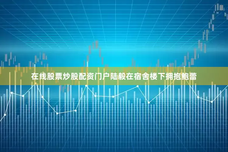 在线股票炒股配资门户陆毅在宿舍楼下拥抱鲍蕾