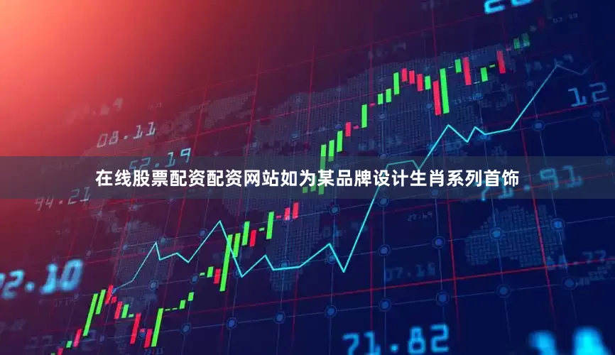 在线股票配资配资网站如为某品牌设计生肖系列首饰
