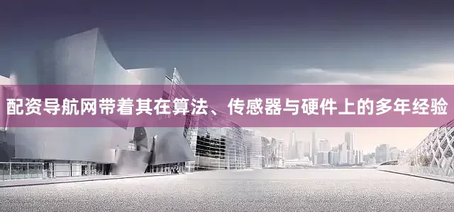 配资导航网带着其在算法、传感器与硬件上的多年经验