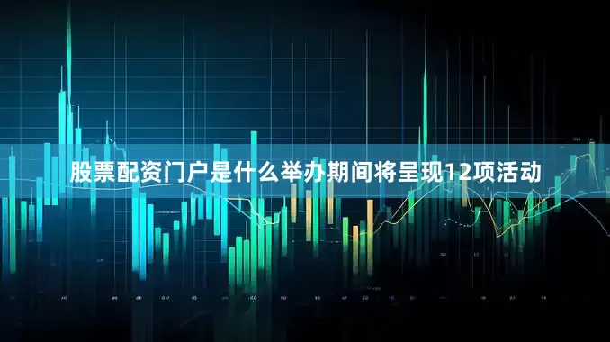 股票配资门户是什么举办期间将呈现12项活动