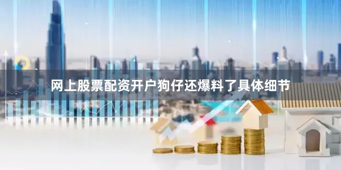网上股票配资开户狗仔还爆料了具体细节