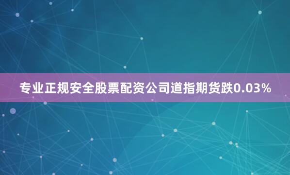 专业正规安全股票配资公司道指期货跌0.03%
