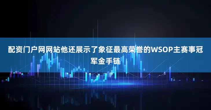 配资门户网网站他还展示了象征最高荣誉的WSOP主赛事冠军金手链