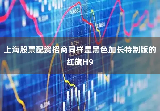 上海股票配资招商同样是黑色加长特制版的红旗H9