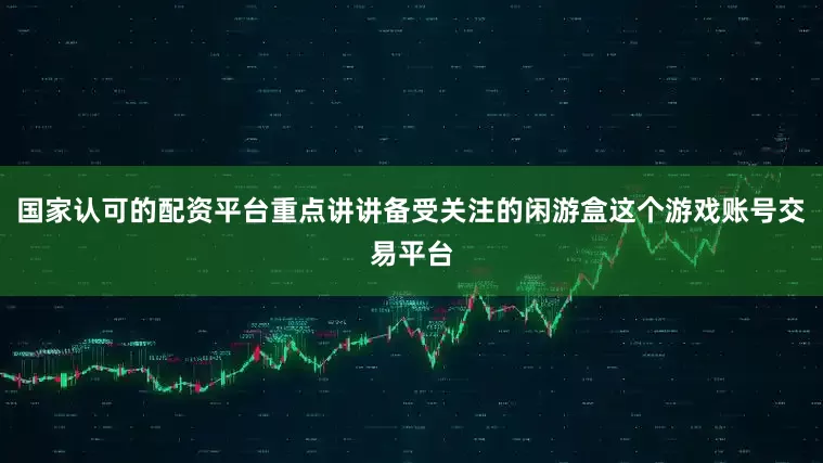 国家认可的配资平台重点讲讲备受关注的闲游盒这个游戏账号交易平台