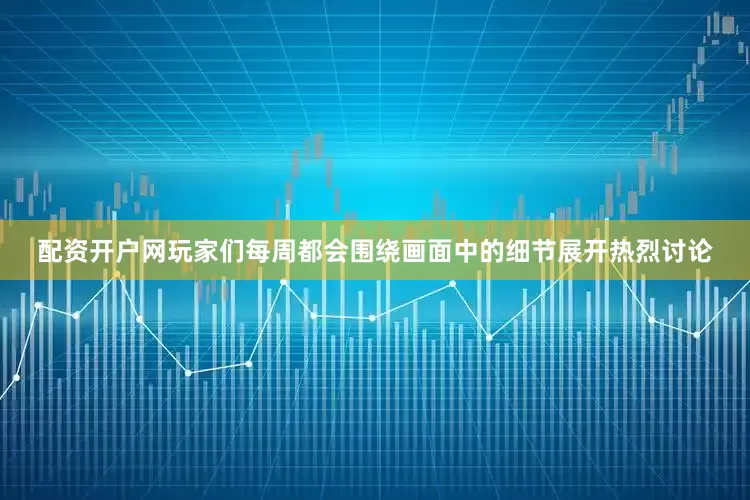 配资开户网玩家们每周都会围绕画面中的细节展开热烈讨论