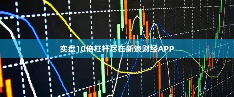 实盘10倍杠杆尽在新浪财经APP