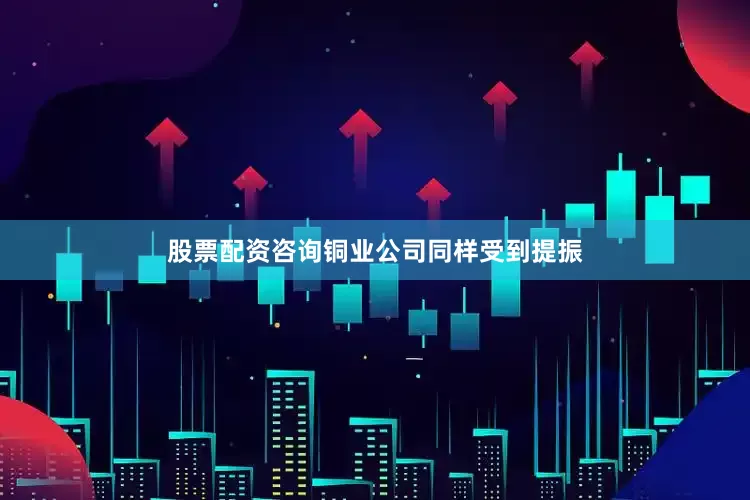 股票配资咨询铜业公司同样受到提振