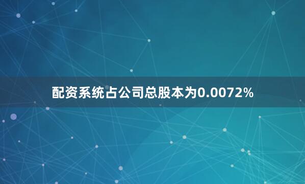 配资系统占公司总股本为0.0072%