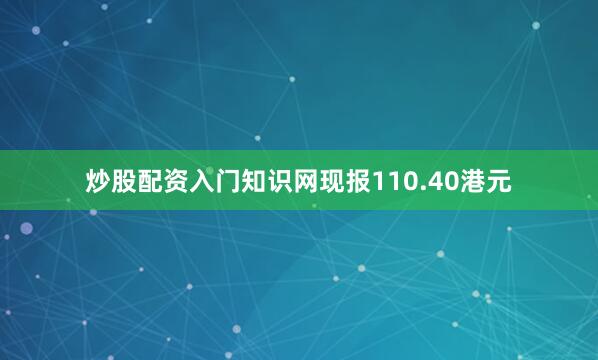 炒股配资入门知识网现报110.40港元