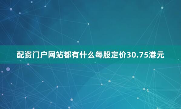 配资门户网站都有什么每股定价30.75港元