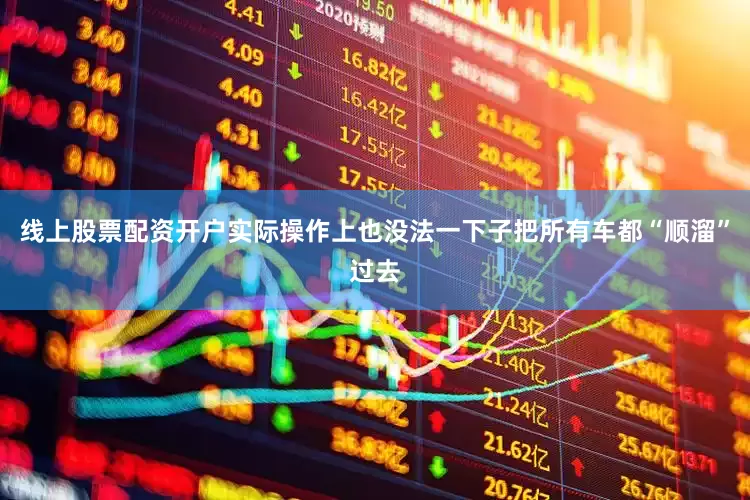 线上股票配资开户实际操作上也没法一下子把所有车都“顺溜”过去