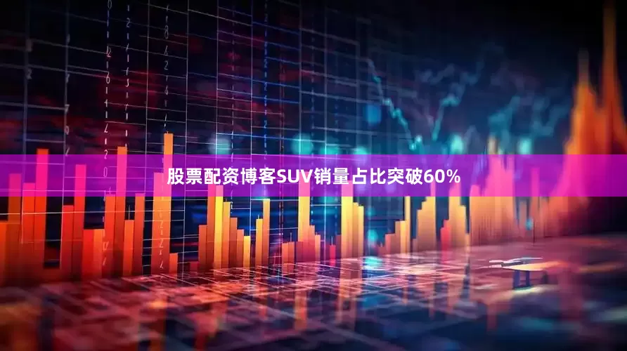 股票配资博客SUV销量占比突破60%