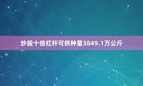 炒股十倍杠杆可供种量3849.1万公斤