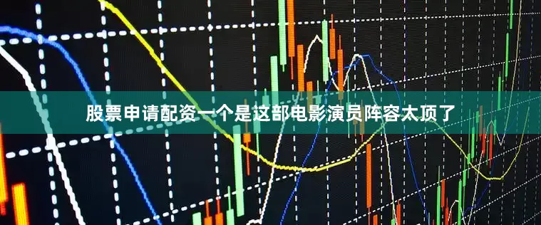 股票申请配资一个是这部电影演员阵容太顶了