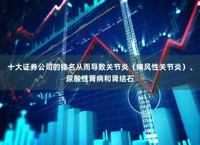 十大证券公司的排名从而导致关节炎（痛风性关节炎）、尿酸性肾病和肾结石