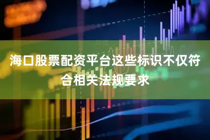 海口股票配资平台这些标识不仅符合相关法规要求