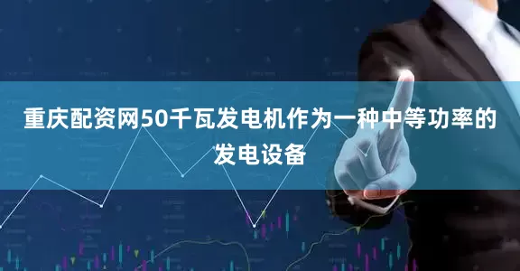 重庆配资网50千瓦发电机作为一种中等功率的发电设备