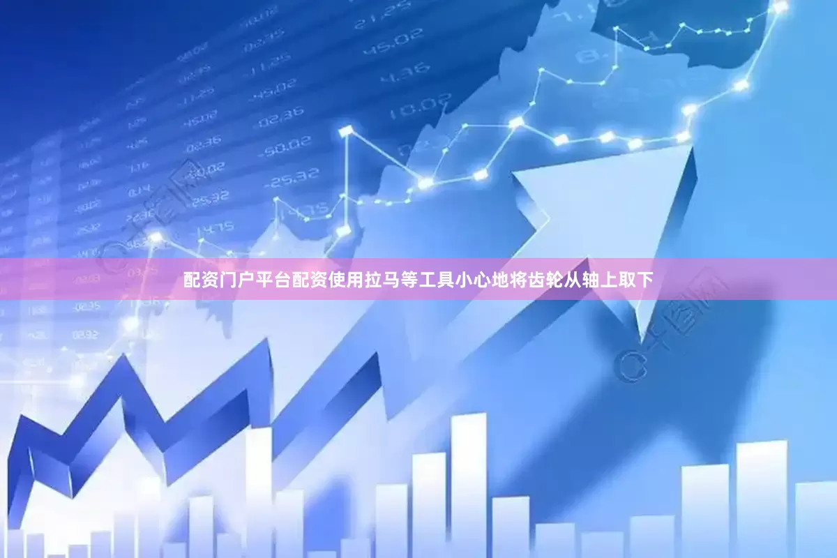 配资门户平台配资使用拉马等工具小心地将齿轮从轴上取下
