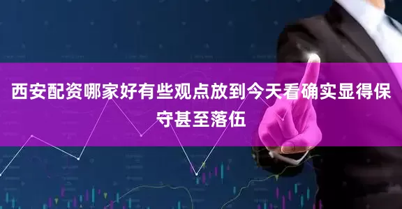 西安配资哪家好有些观点放到今天看确实显得保守甚至落伍